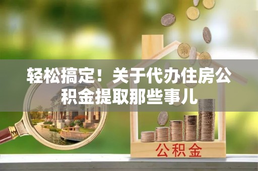 修文轻松搞定！关于代办住房公积金提取那些事儿