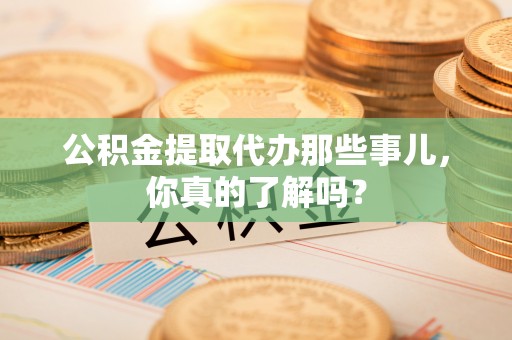 修文公积金提取代办那些事儿，你真的了解吗？