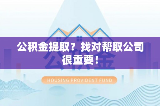 修文公积金提取？找对帮取公司很重要！