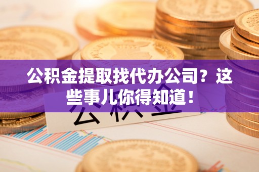 修文公积金提取找代办公司？这些事儿你得知道！
