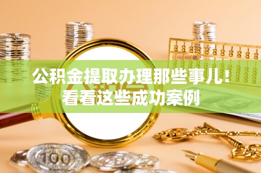 修文公积金提取办理那些事儿！看看这些成功案例