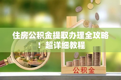 修文住房公积金提取办理全攻略！超详细教程