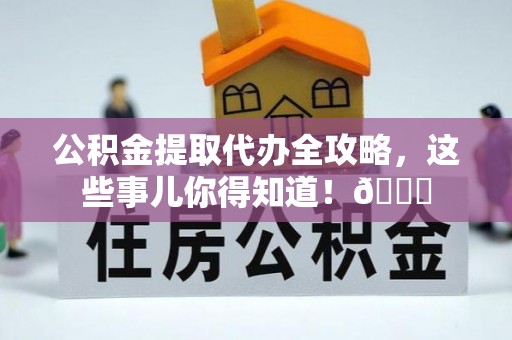 修文公积金提取代办全攻略，这些事儿你得知道！😎
