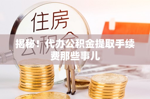 修文揭秘！代办公积金提取手续费那些事儿