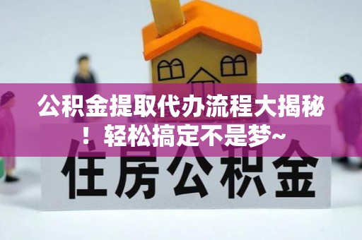 修文公积金提取代办流程大揭秘！轻松搞定不是梦~