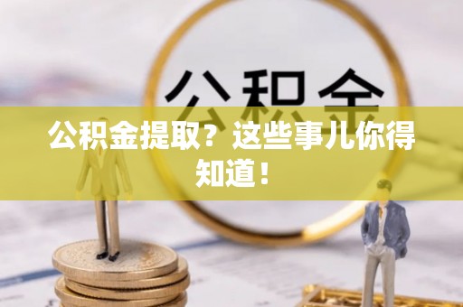 修文公积金提取？这些事儿你得知道！