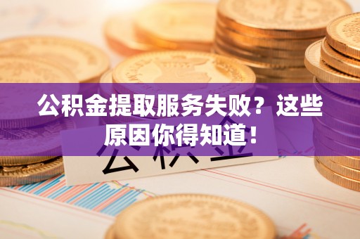 修文公积金提取服务失败？这些原因你得知道！