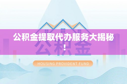 修文公积金提取代办服务大揭秘！