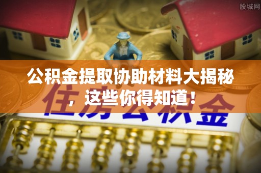 修文公积金提取协助材料大揭秘，这些你得知道！