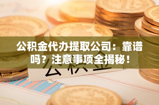 修文公积金代办提取公司：靠谱吗？注意事项全揭秘！