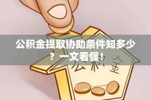修文公积金提取协助条件知多少？一文看懂！