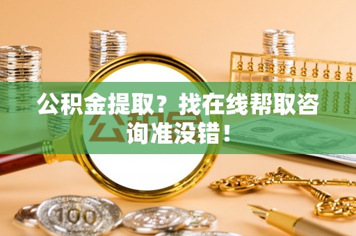 修文公积金提取？找在线帮取咨询准没错！