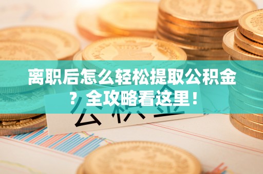 修文离职后怎么轻松提取公积金？全攻略看这里！