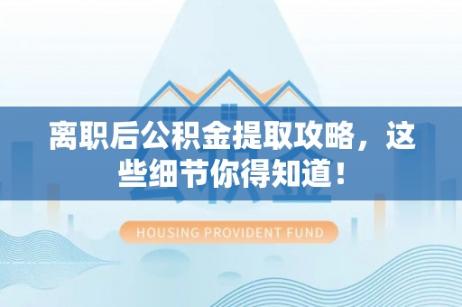 修文离职后公积金提取攻略，这些细节你得知道！