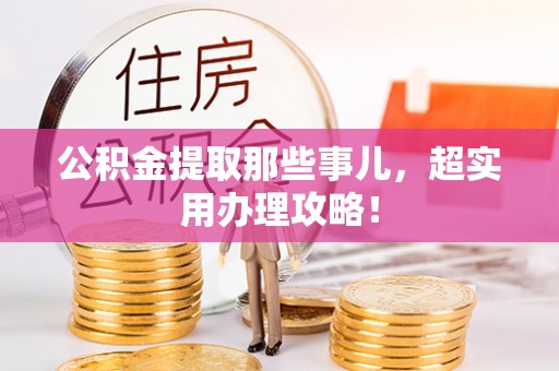 修文公积金提取那些事儿，超实用办理攻略！