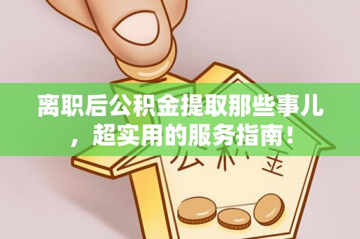 修文离职后公积金提取那些事儿，超实用的服务指南！