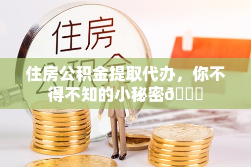 修文住房公积金提取代办，你不得不知的小秘密😎