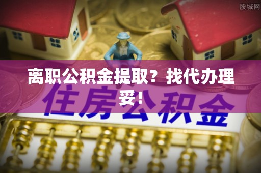修文离职公积金提取？找代办理妥！