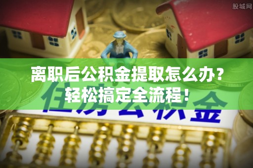 修文离职后公积金提取怎么办？轻松搞定全流程！