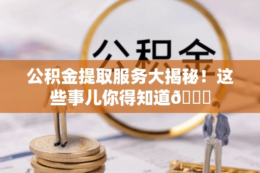 修文公积金提取服务大揭秘！这些事儿你得知道😎