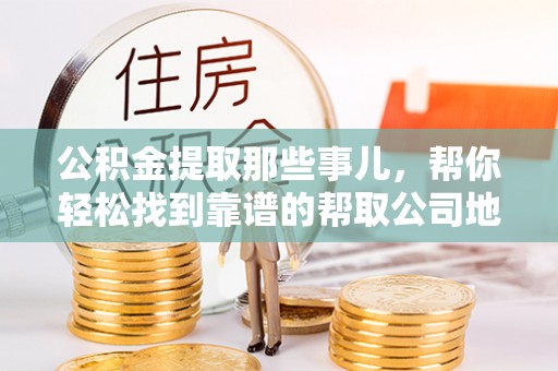 修文公积金提取那些事儿，帮你轻松找到靠谱的帮取公司地址！