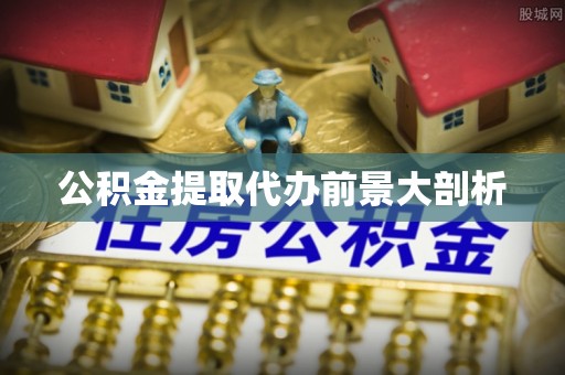 修文公积金提取代办前景大剖析
