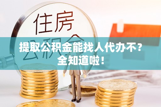 修文提取公积金能找人代办不？全知道啦！