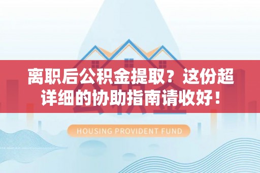修文离职后公积金提取？这份超详细的协助指南请收好！