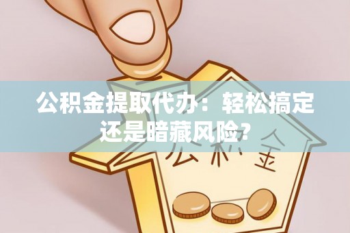 修文公积金提取代办：轻松搞定还是暗藏风险？