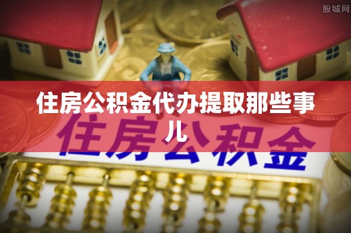 修文住房公积金代办提取那些事儿