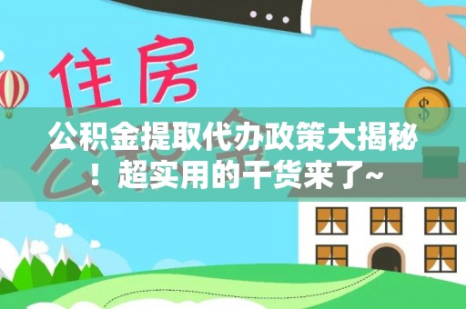 修文公积金提取代办政策大揭秘！超实用的干货来了~