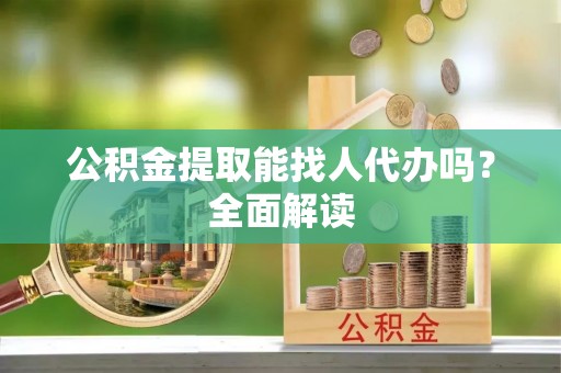 修文公积金提取能找人代办吗？全面解读
