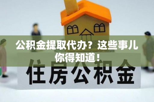 修文公积金提取代办？这些事儿你得知道！