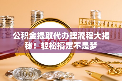 修文公积金提取代办理流程大揭秘！轻松搞定不是梦