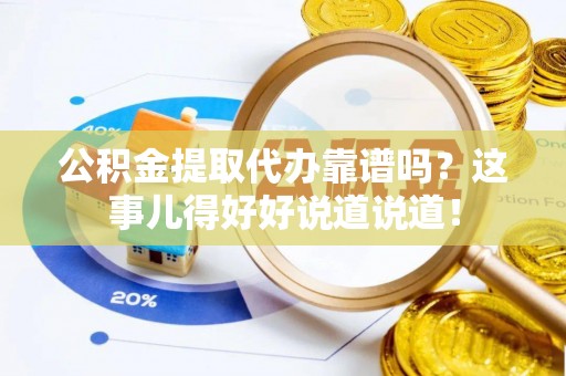 修文公积金提取代办靠谱吗？这事儿得好好说道说道！