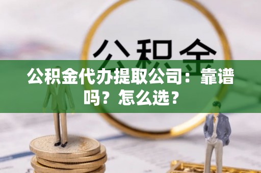修文公积金代办提取公司：靠谱吗？怎么选？