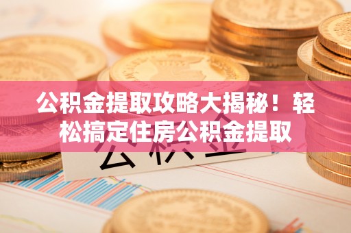 修文公积金提取攻略大揭秘！轻松搞定住房公积金提取