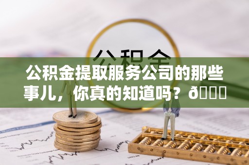 修文公积金提取服务公司的那些事儿，你真的知道吗？😎