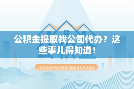 修文公积金提取找公司代办？这些事儿得知道！