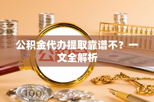 修文公积金代办提取靠谱不？一文全解析
