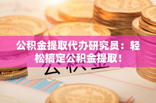 修文公积金提取代办研究员：轻松搞定公积金提取！