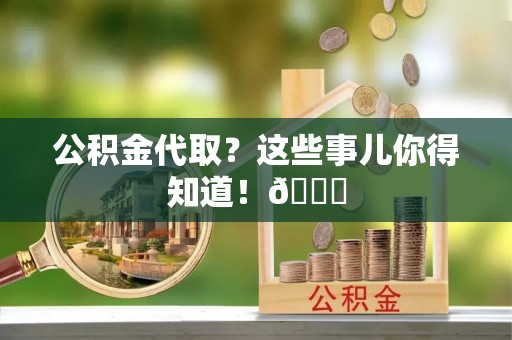 修文公积金代取？这些事儿你得知道！😎