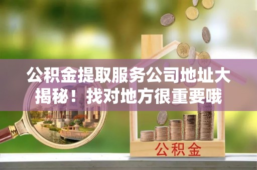 修文公积金提取服务公司地址大揭秘！找对地方很重要哦