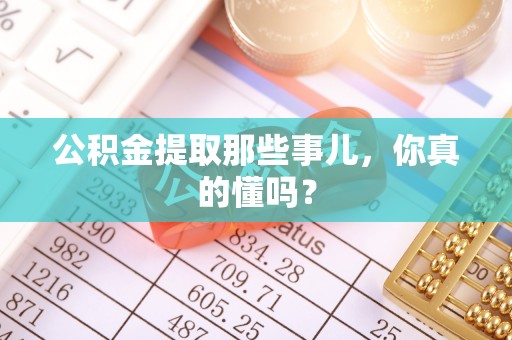 修文公积金提取那些事儿，你真的懂吗？