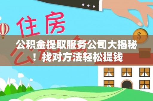 修文公积金提取服务公司大揭秘！找对方法轻松提钱