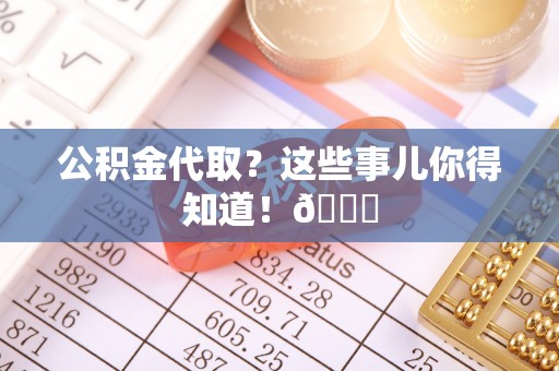 修文公积金代取？这些事儿你得知道！😎