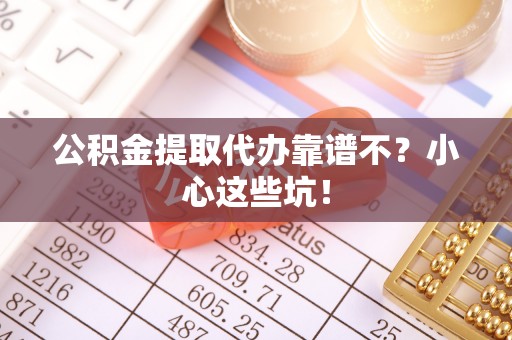 修文公积金提取代办靠谱不？小心这些坑！