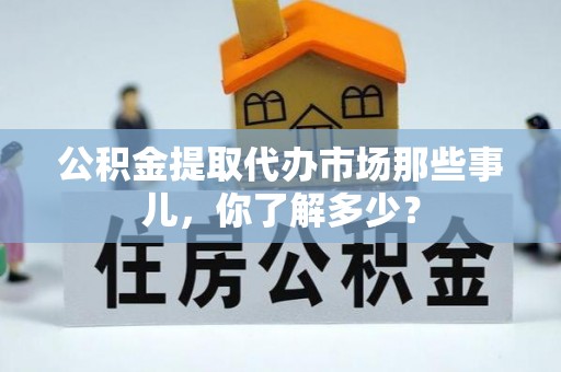 修文公积金提取代办市场那些事儿，你了解多少？