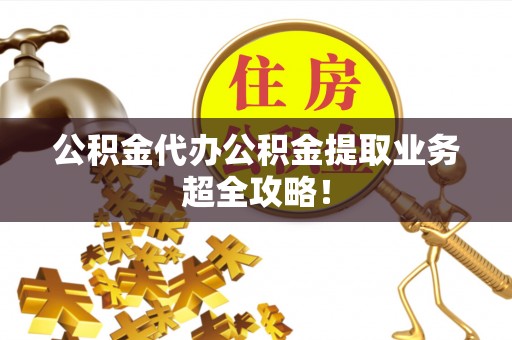 修文公积金代办公积金提取业务超全攻略！