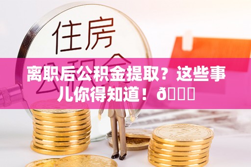 修文离职后公积金提取？这些事儿你得知道！😎
